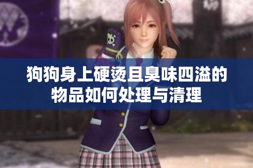 狗狗身上硬烫且臭味四溢的物品如何处理与清理