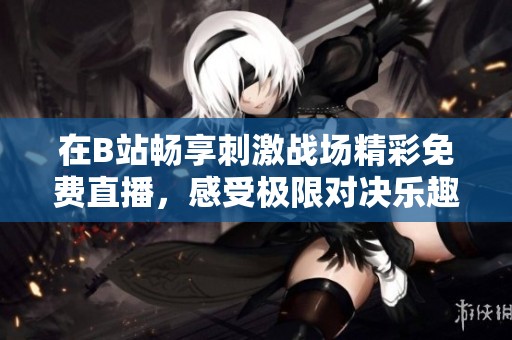 在B站畅享刺激战场精彩免费直播，感受极限对决乐趣