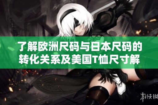 了解欧洲尺码与日本尺码的转化关系及美国T恤尺寸解析