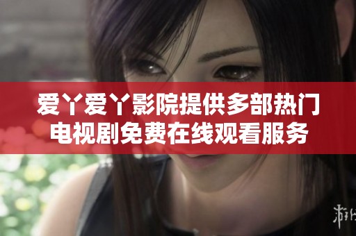 爱丫爱丫影院提供多部热门电视剧免费在线观看服务