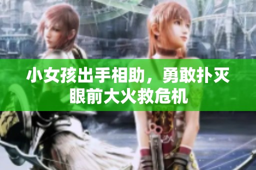 小女孩出手相助，勇敢扑灭眼前大火救危机