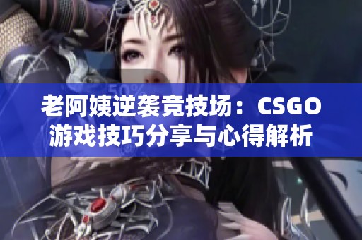 老阿姨逆袭竞技场：CSGO游戏技巧分享与心得解析