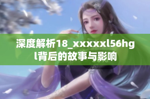 深度解析18_xxxxxl56hgl背后的故事与影响