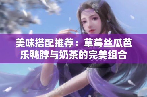 美味搭配推荐：草莓丝瓜芭乐鸭脖与奶茶的完美组合