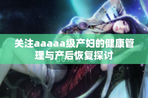 关注aaaaa级产妇的健康管理与产后恢复探讨