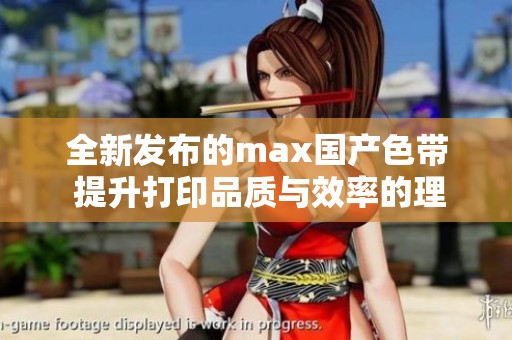 全新发布的max国产色带 提升打印品质与效率的理想选择