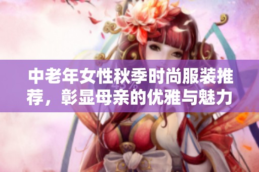 中老年女性秋季时尚服装推荐，彰显母亲的优雅与魅力