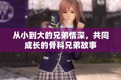 从小到大的兄弟情深，共同成长的骨科兄弟故事