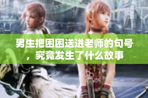 男生把困困送进老师的句号，究竟发生了什么故事