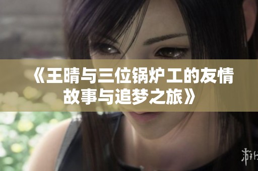 《王晴与三位锅炉工的友情故事与追梦之旅》