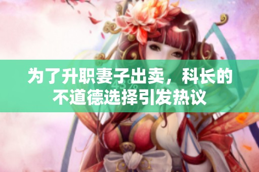 为了升职妻子出卖，科长的不道德选择引发热议
