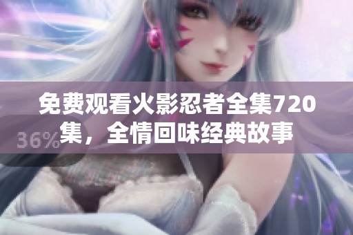 免费观看火影忍者全集720集，全情回味经典故事