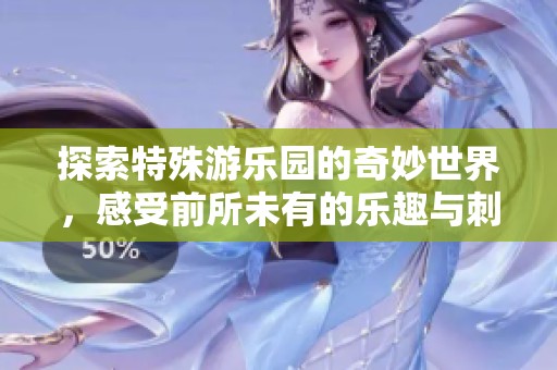 探索特殊游乐园的奇妙世界，感受前所未有的乐趣与刺激