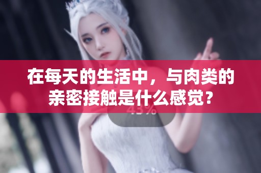在每天的生活中，与肉类的亲密接触是什么感觉？