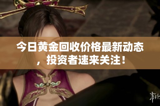 今日黄金回收价格最新动态，投资者速来关注！