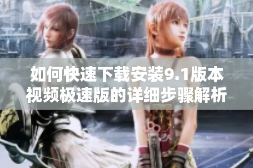 如何快速下载安装9.1版本视频极速版的详细步骤解析