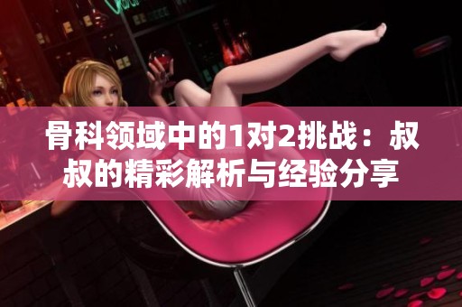骨科领域中的1对2挑战：叔叔的精彩解析与经验分享
