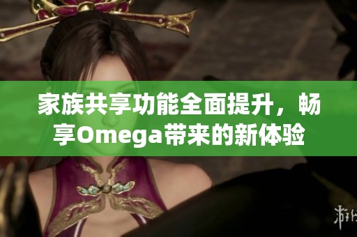 家族共享功能全面提升，畅享Omega带来的新体验