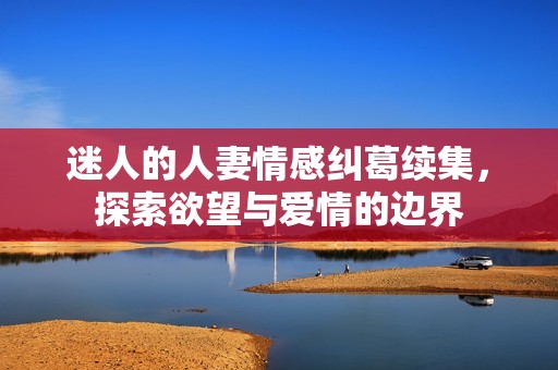 迷人的人妻情感纠葛续集，探索欲望与爱情的边界