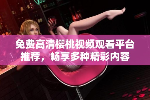 免费高清樱桃视频观看平台推荐，畅享多种精彩内容