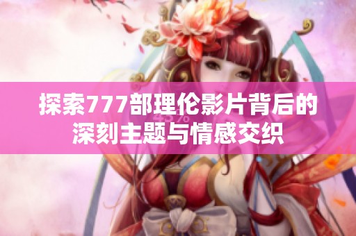 探索777部理伦影片背后的深刻主题与情感交织