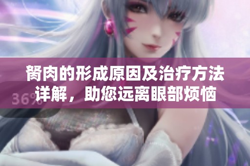 胬肉的形成原因及治疗方法详解，助您远离眼部烦恼