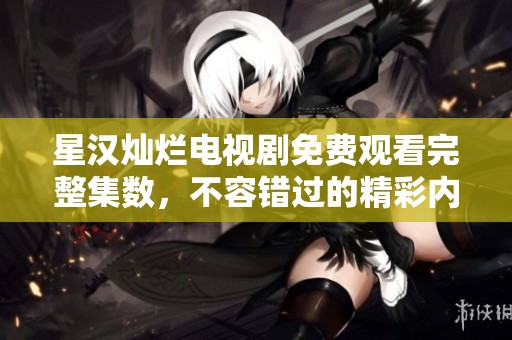 星汉灿烂电视剧免费观看完整集数，不容错过的精彩内容