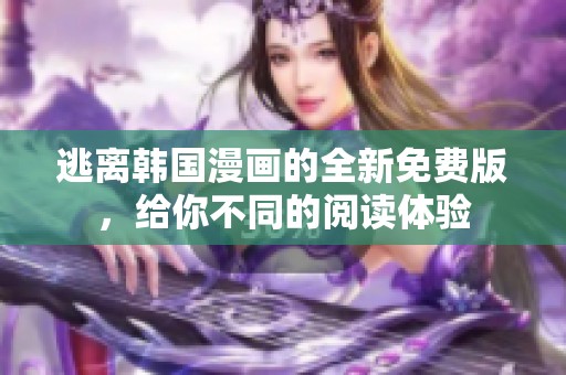 逃离韩国漫画的全新免费版，给你不同的阅读体验