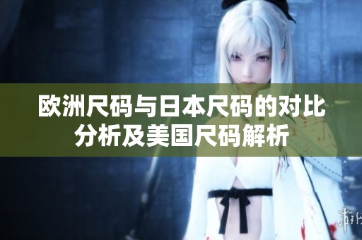 欧洲尺码与日本尺码的对比分析及美国尺码解析