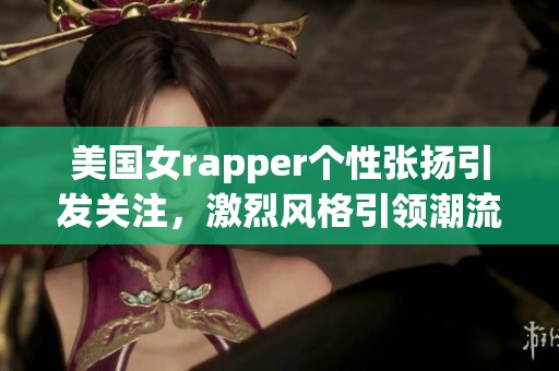 美国女rapper个性张扬引发关注，激烈风格引领潮流
