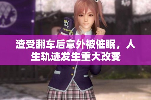 渣受翻车后意外被催眠，人生轨迹发生重大改变