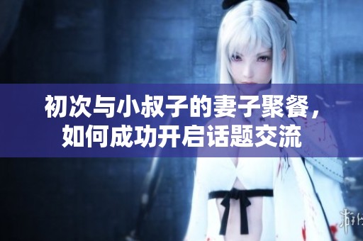 初次与小叔子的妻子聚餐，如何成功开启话题交流