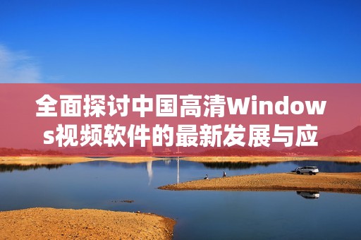 全面探讨中国高清Windows视频软件的最新发展与应用