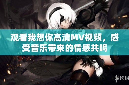 观看我想你高清MV视频，感受音乐带来的情感共鸣