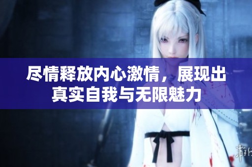 尽情释放内心激情，展现出真实自我与无限魅力