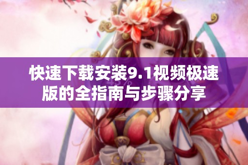 快速下载安装9.1视频极速版的全指南与步骤分享
