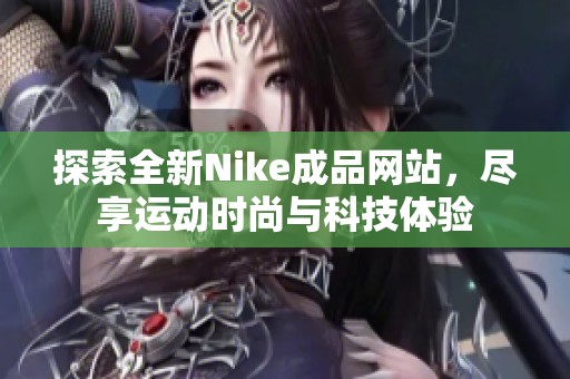 探索全新Nike成品网站，尽享运动时尚与科技体验