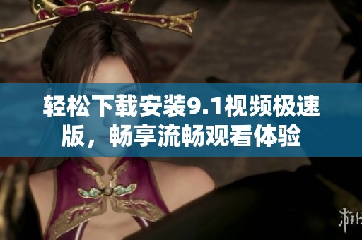 轻松下载安装9.1视频极速版，畅享流畅观看体验