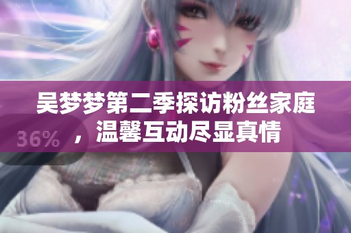 吴梦梦第二季探访粉丝家庭，温馨互动尽显真情