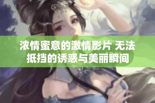 浓情蜜意的激情影片 无法抵挡的诱惑与美丽瞬间
