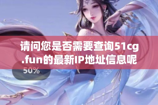 请问您是否需要查询51cg.fun的最新IP地址信息呢