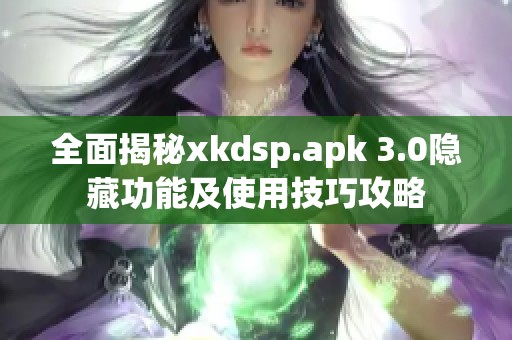 全面揭秘xkdsp.apk 3.0隐藏功能及使用技巧攻略