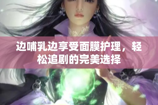 边哺乳边享受面膜护理，轻松追剧的完美选择