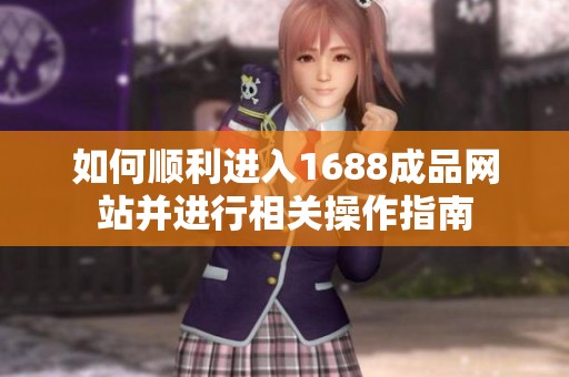 如何顺利进入1688成品网站并进行相关操作指南