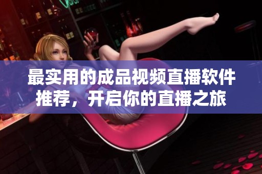 最实用的成品视频直播软件推荐，开启你的直播之旅