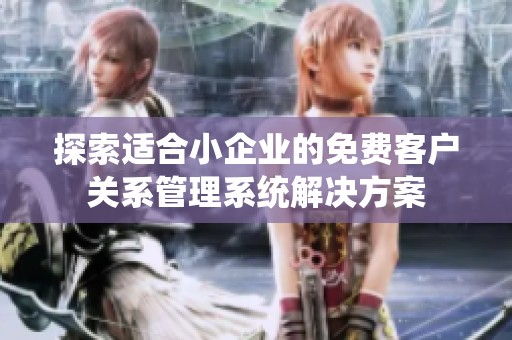 探索适合小企业的免费客户关系管理系统解决方案