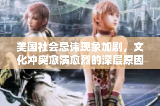美国社会忌讳现象加剧，文化冲突愈演愈烈的深层原因分析