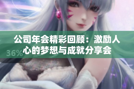 公司年会精彩回顾：激励人心的梦想与成就分享会