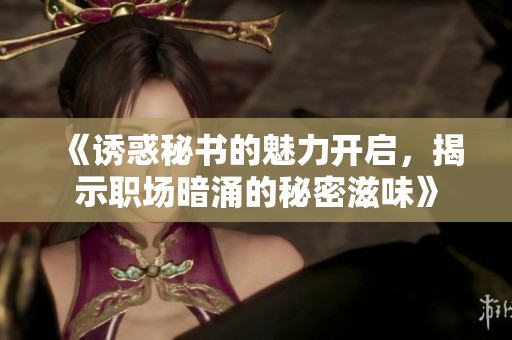 《诱惑秘书的魅力开启，揭示职场暗涌的秘密滋味》