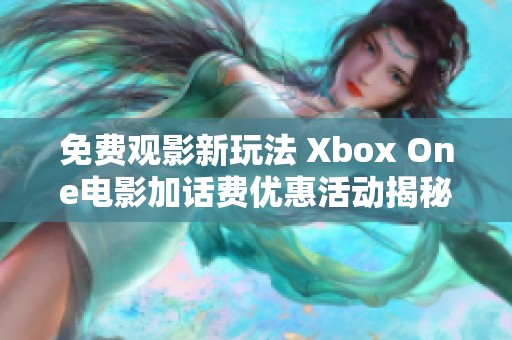 免费观影新玩法 Xbox One电影加话费优惠活动揭秘